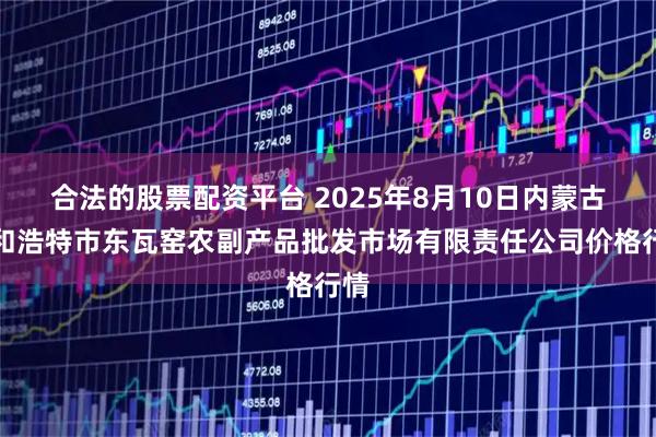 合法的股票配资平台 2025年8月10日内蒙古呼和浩特市东瓦窑农副产品批发市场有限责任公司价格行情