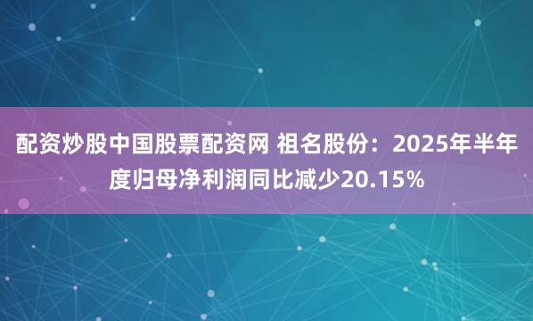 配资炒股中国股票配资网 祖名股份：2025年半年度归母净利润同比减少20.15%