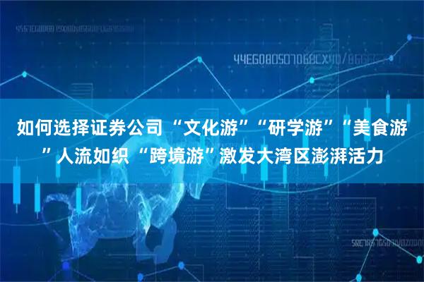 如何选择证券公司 “文化游”“研学游”“美食游”人流如织 “跨境游”激发大湾区澎湃活力