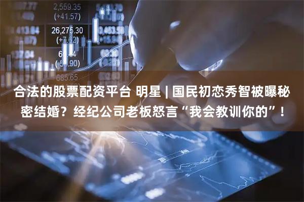 合法的股票配资平台 明星 | 国民初恋秀智被曝秘密结婚？经纪公司老板怒言“我会教训你的”！