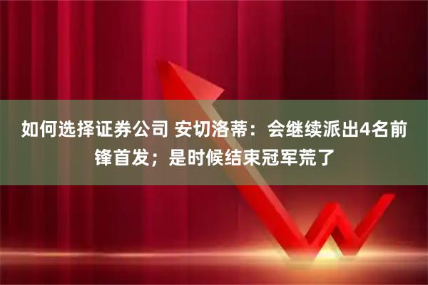 如何选择证券公司 安切洛蒂：会继续派出4名前锋首发；是时候结束冠军荒了