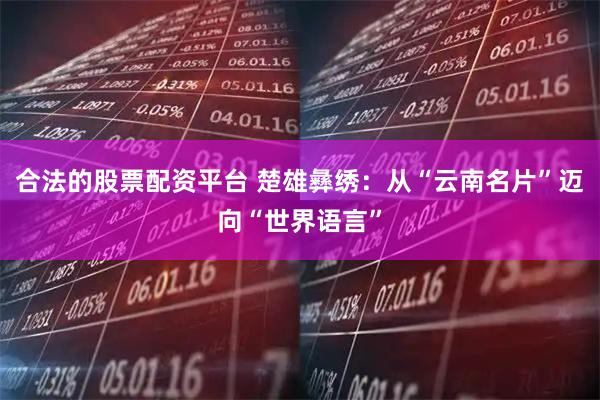 合法的股票配资平台 楚雄彝绣：从“云南名片”迈向“世界语言”