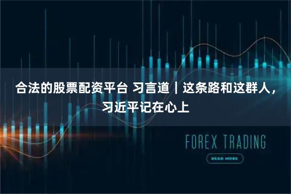 合法的股票配资平台 习言道｜这条路和这群人，习近平记在心上
