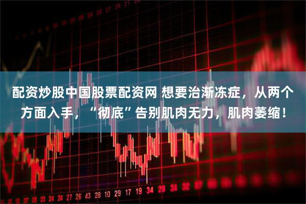 配资炒股中国股票配资网 想要治渐冻症，从两个方面入手，“彻底”告别肌肉无力，肌肉萎缩！