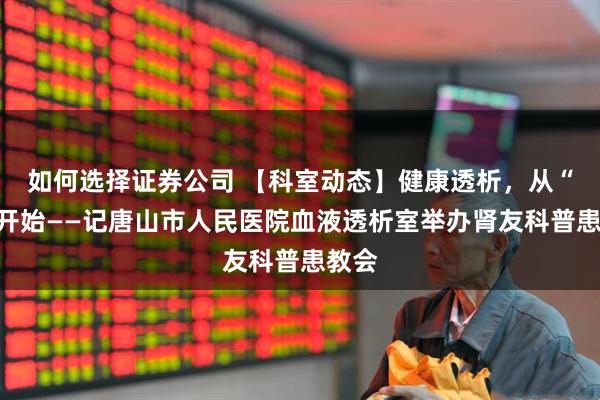 如何选择证券公司 【科室动态】健康透析，从“磷”开始——记唐山市人民医院血液透析室举办肾友科普患教会