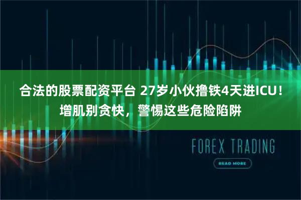 合法的股票配资平台 27岁小伙撸铁4天进ICU！增肌别贪快，警惕这些危险陷阱