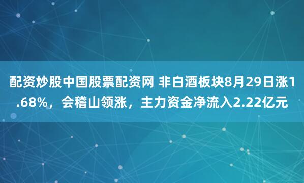 配资炒股中国股票配资网 非白酒板块8月29日涨1.68%，会稽山领涨，主力资金净流入2.22亿元