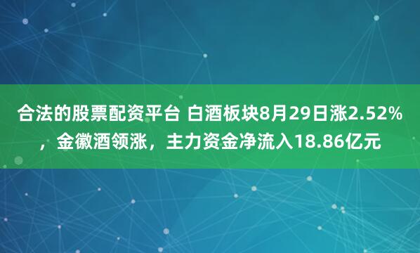 合法的股票配资平台 白酒板块8月29日涨2.52%，金徽酒领涨，主力资金净流入18.86亿元