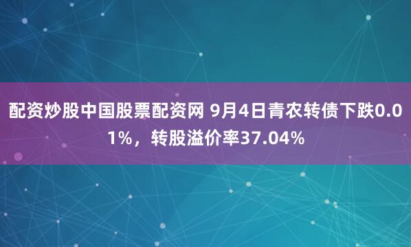 配资炒股中国股票配资网 9月4日青农转债下跌0.01%，转股溢价率37.04%