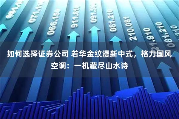 如何选择证券公司 若华金纹漫新中式，格力国风空调：一机藏尽山水诗