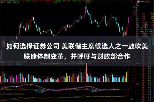 如何选择证券公司 美联储主席候选人之一鼓吹美联储体制变革，并呼吁与财政部合作