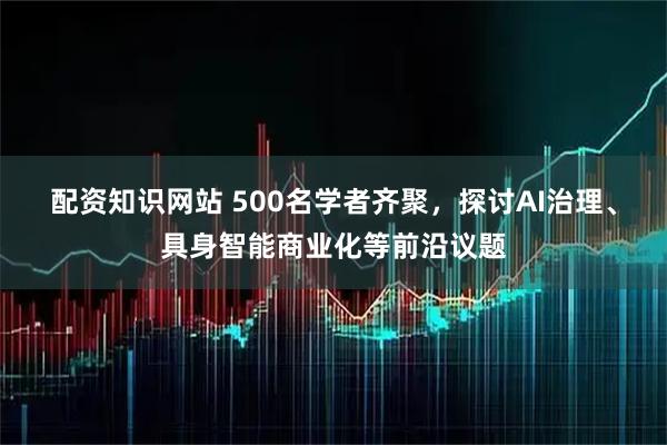 配资知识网站 500名学者齐聚，探讨AI治理、具身智能商业化等前沿议题
