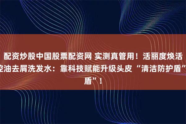 配资炒股中国股票配资网 实测真管用！活丽度焕活控油去屑洗发水：靠科技赋能升级头皮 “清洁防护盾”！
