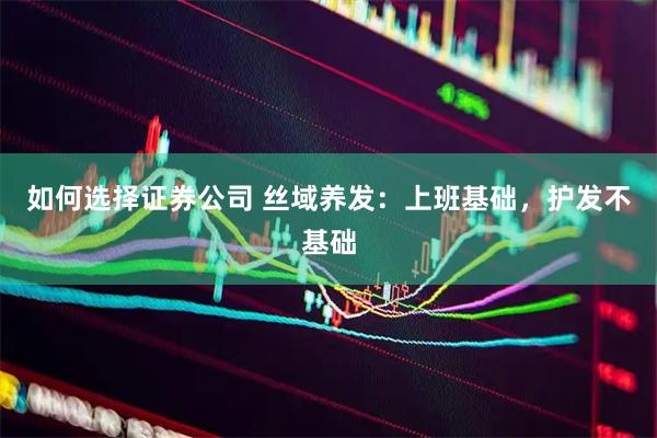 如何选择证券公司 丝域养发：上班基础，护发不基础