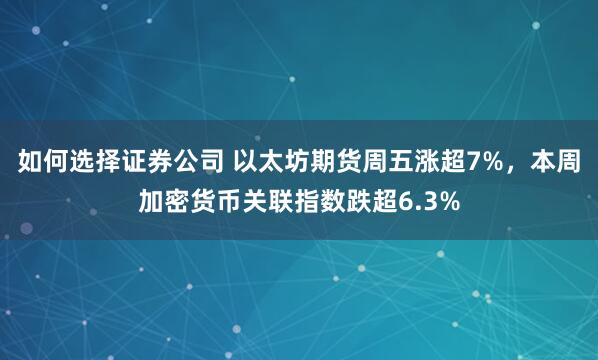 如何选择证券公司 以太坊期货周五涨超7%，本周加密货币关联指数跌超6.3%