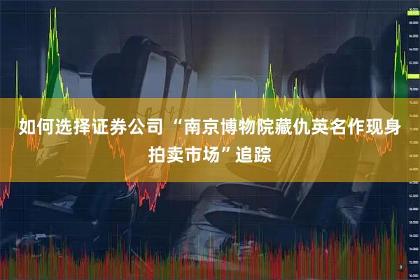 如何选择证券公司 “南京博物院藏仇英名作现身拍卖市场”追踪