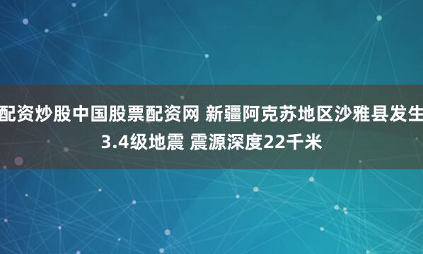 配资炒股中国股票配资网 新疆阿克苏地区沙雅县发生3.4级地震 震源深度22千米