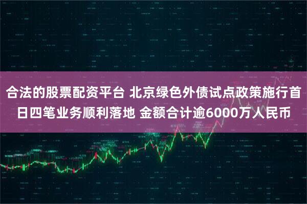 合法的股票配资平台 北京绿色外债试点政策施行首日四笔业务顺利落地 金额合计逾6000万人民币