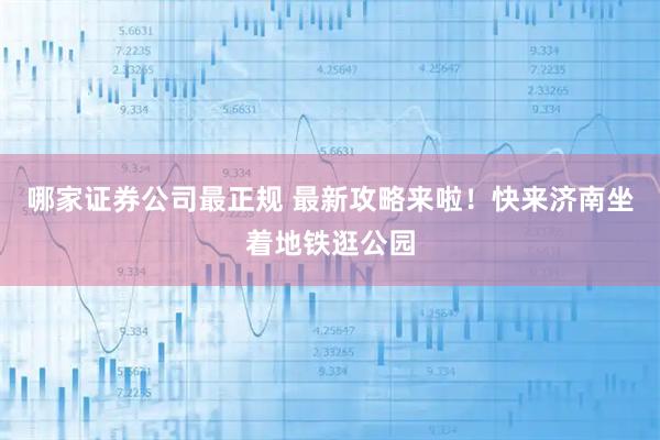 哪家证券公司最正规 最新攻略来啦！快来济南坐着地铁逛公园