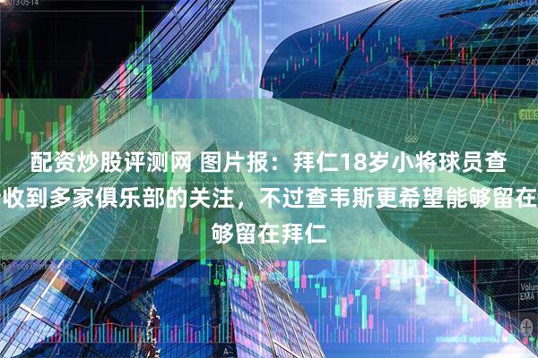 配资炒股评测网 图片报：拜仁18岁小将球员查韦斯收到多家俱乐部的关注，不过查韦斯更希望能够留在拜仁