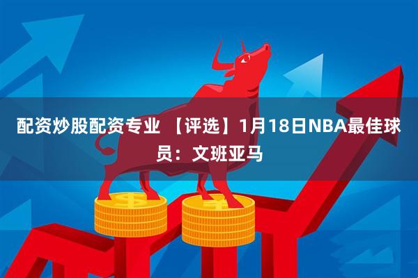 配资炒股配资专业 【评选】1月18日NBA最佳球员：文班亚马