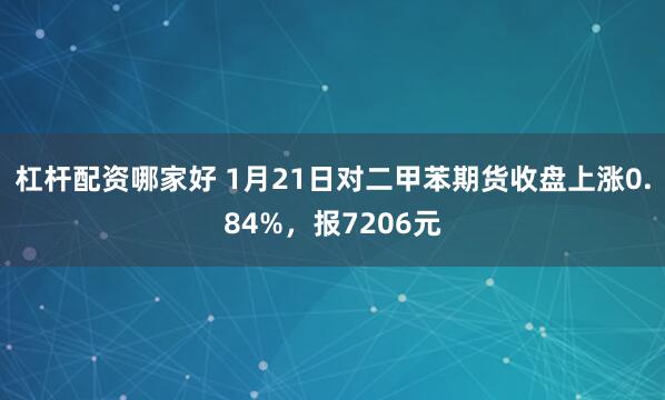 杠杆配资哪家好 1月21日对二甲苯期货收盘上涨0.84%，报7206元