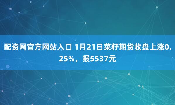 配资网官方网站入口 1月21日菜籽期货收盘上涨0.25%，报5537元
