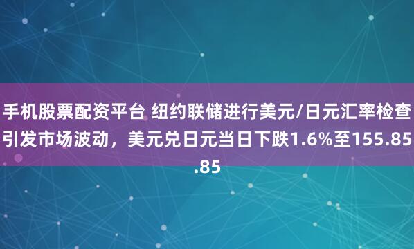 手机股票配资平台 纽约联储进行美元/日元汇率检查引发市场波动，美元兑日元当日下跌1.6%至155.85