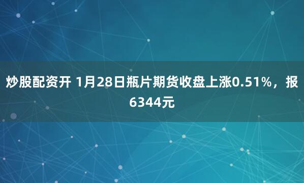 炒股配资开 1月28日瓶片期货收盘上涨0.51%，报6344元