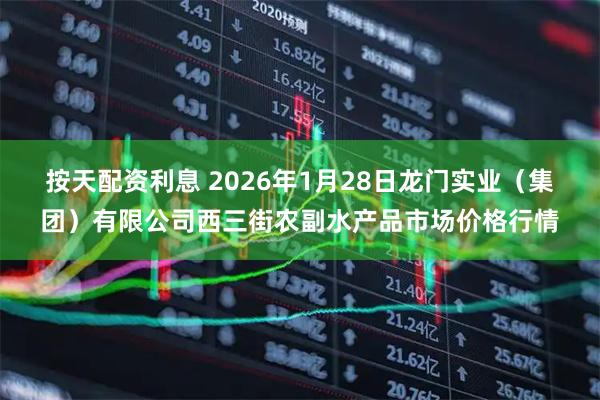 按天配资利息 2026年1月28日龙门实业（集团）有限公司西三街农副水产品市场价格行情