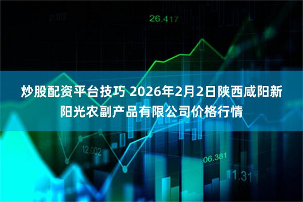 炒股配资平台技巧 2026年2月2日陕西咸阳新阳光农副产品有限公司价格行情