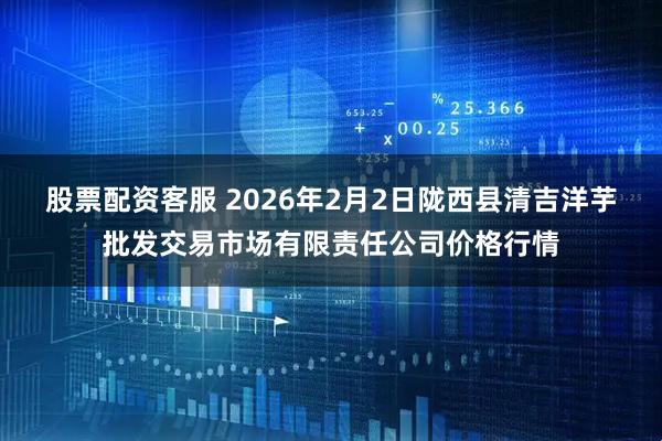 股票配资客服 2026年2月2日陇西县清吉洋芋批发交易市场有限责任公司价格行情