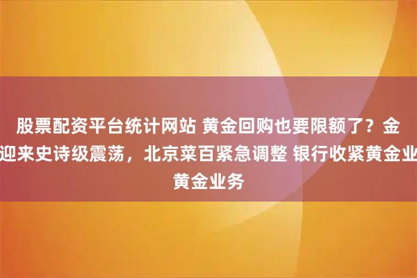 股票配资平台统计网站 黄金回购也要限额了？金价迎来史诗级震荡，北京菜百紧急调整 银行收紧黄金业务