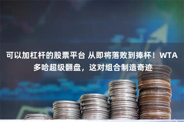 可以加杠杆的股票平台 从即将落败到捧杯！WTA 多哈超级翻盘，这对组合制造奇迹