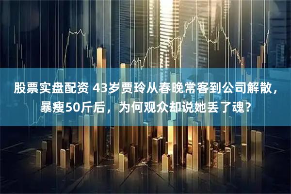 股票实盘配资 43岁贾玲从春晚常客到公司解散，暴瘦50斤后，为何观众却说她丢了魂？