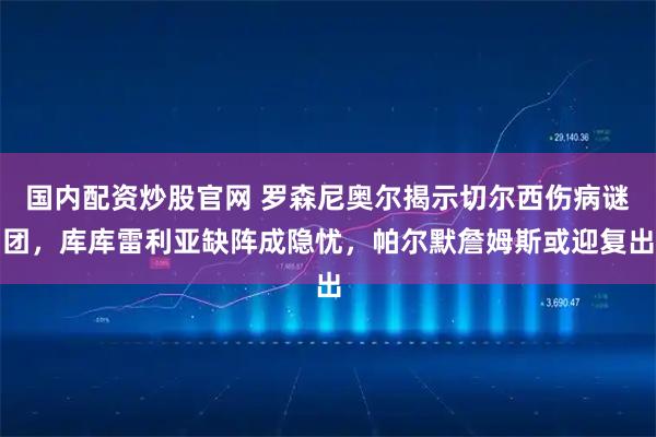 国内配资炒股官网 罗森尼奥尔揭示切尔西伤病谜团，库库雷利亚缺阵成隐忧，帕尔默詹姆斯或迎复出