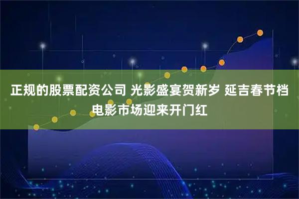 正规的股票配资公司 光影盛宴贺新岁 延吉春节档电影市场迎来开门红