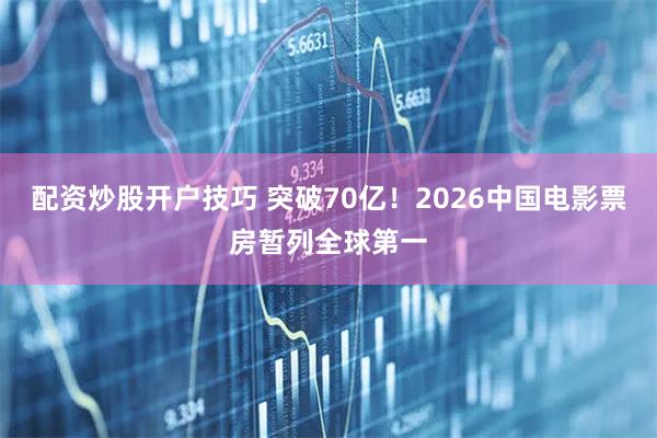 配资炒股开户技巧 突破70亿！2026中国电影票房暂列全球第一