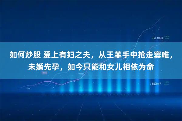如何炒股 爱上有妇之夫，从王菲手中抢走窦唯，未婚先孕，如今只能和女儿相依为命