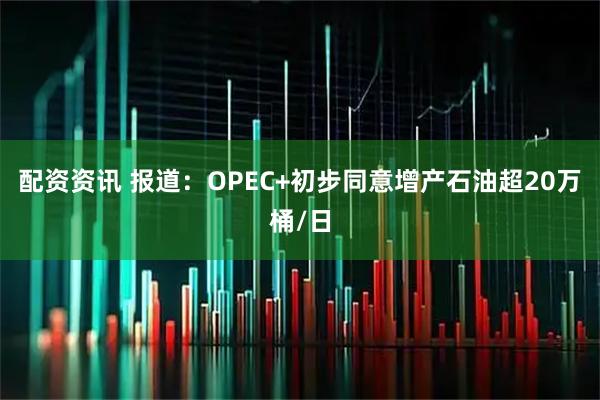 配资资讯 报道：OPEC+初步同意增产石油超20万桶/日