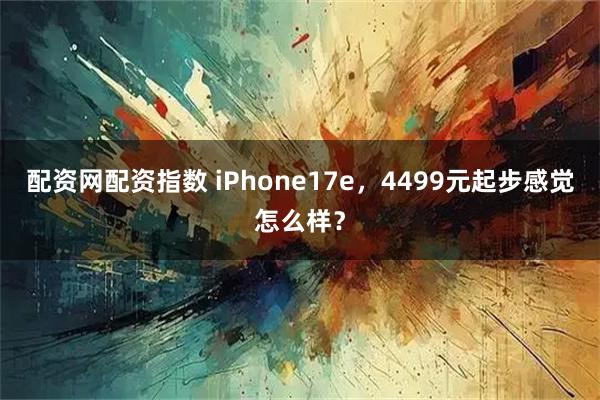 配资网配资指数 iPhone17e，4499元起步感觉怎么样？