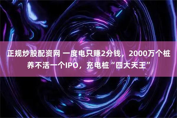 正规炒股配资网 一度电只赚2分钱，2000万个桩养不活一个IPO，充电桩“四大天王”