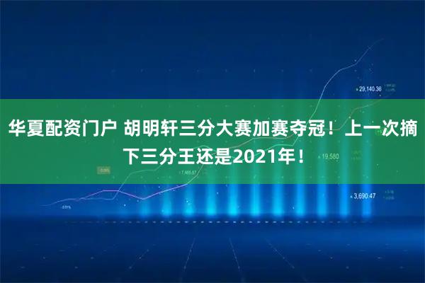 华夏配资门户 胡明轩三分大赛加赛夺冠！上一次摘下三分王还是2021年！