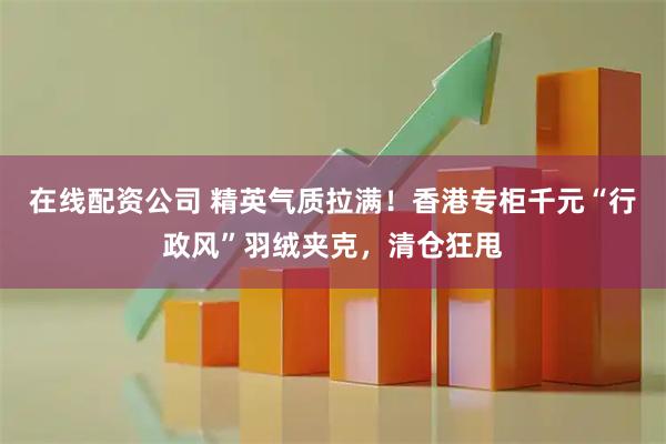 在线配资公司 精英气质拉满！香港专柜千元“行政风”羽绒夹克，清仓狂甩