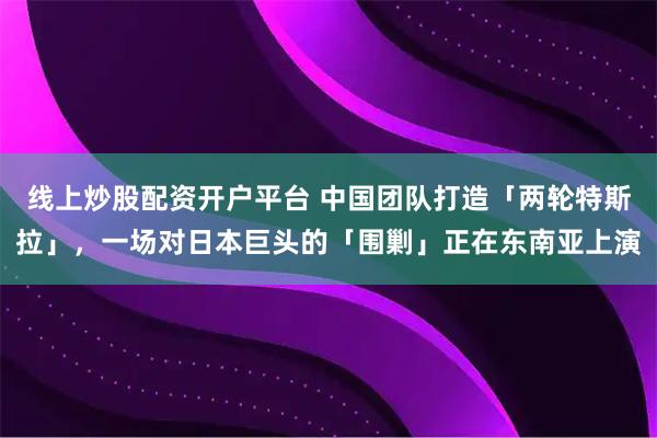 线上炒股配资开户平台 中国团队打造「两轮特斯拉」，一场对日本巨头的「围剿」正在东南亚上演